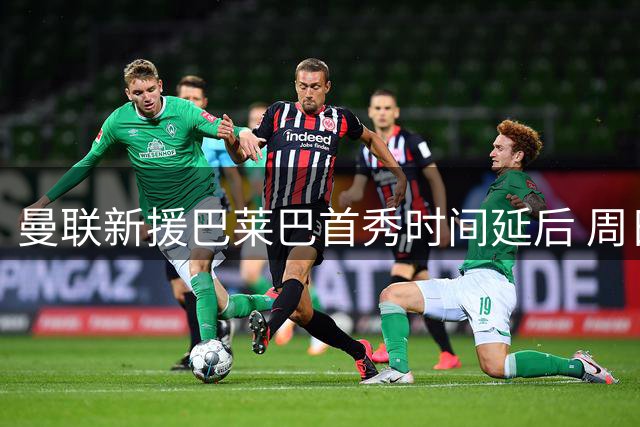 曼联新援巴莱巴首秀时间延后 周日主场赛前亮相